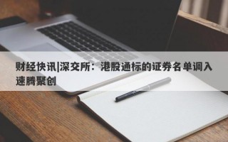 财经快讯|深交所：港股通标的证券名单调入速腾聚创