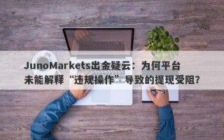 JunoMarkets出金疑云：为何平台未能解释“违规操作”导致的提现受阻？