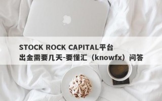 STOCK ROCK CAPITAL平台出金需要几天-要懂汇（knowfx）问答