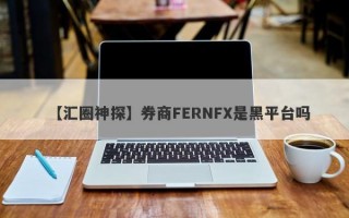 【汇圈神探】券商FERNFX是黑平台吗
