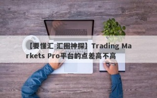 【要懂汇 汇圈神探】Trading Markets Pro平台的点差高不高
