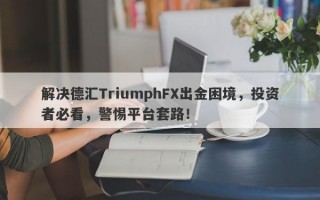 解决德汇TriumphFX出金困境，投资者必看，警惕平台套路！