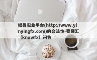 银盈实业平台(http://www.yinyingfx.com)的合法性-要懂汇（knowfx）问答