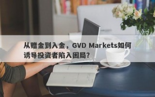 从赠金到入金，GVD Markets如何诱导投资者陷入困局？