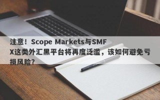 注意！Scope Markets与SMFX这类外汇黑平台将再度泛滥，该如何避免亏损风险？