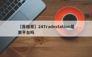 【真相哥】24Tradestation是黑平台吗
