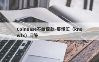 CoinBase不给提款-要懂汇（knowfx）问答