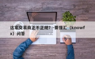 这家交易商正不正规？-要懂汇（knowfx）问答