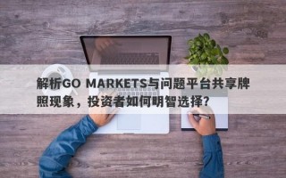 解析GO MARKETS与问题平台共享牌照现象，投资者如何明智选择？