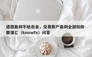 诺德盈利不给出金，交易账户盈利全部扣除-要懂汇（knowfx）问答