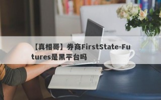 【真相哥】券商FirstState-Futures是黑平台吗
