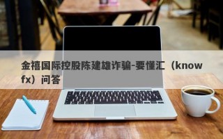 金禧国际控股陈建雄诈骗-要懂汇（knowfx）问答