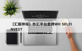 【汇圈神探】外汇平台套牌WH SELFINVEST
