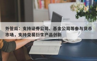 外管局：支持证券公司、基金公司等参与货币市场，支持交易衍生产品创新