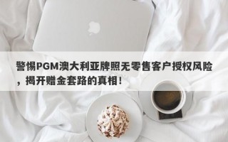 警惕PGM澳大利亚牌照无零售客户授权风险，揭开赠金套路的真相！