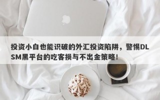 投资小白也能识破的外汇投资陷阱，警惕DLSM黑平台的吃客损与不出金策略！