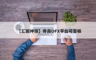 【汇圈神探】券商OFX平台可靠嘛
