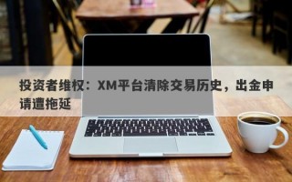 投资者维权：XM平台清除交易历史，出金申请遭拖延