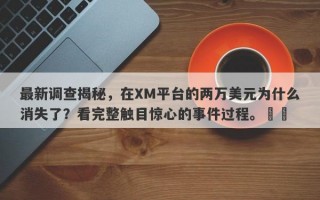 最新调查揭秘，在XM平台的两万美元为什么消失了？看完整触目惊心的事件过程。​​