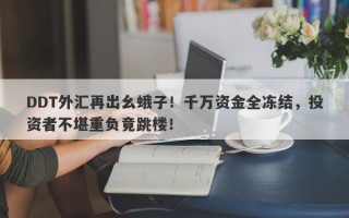 DDT外汇再出幺蛾子！千万资金全冻结，投资者不堪重负竟跳楼！