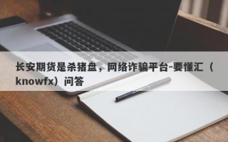 长安期货是杀猪盘，网络诈骗平台-要懂汇（knowfx）问答