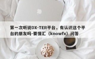 第一次听说DX-TER平台，有认识这个平台的朋友吗-要懂汇（knowfx）问答