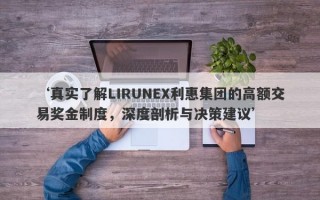 ‘真实了解LIRUNEX利惠集团的高额交易奖金制度，深度剖析与决策建议’