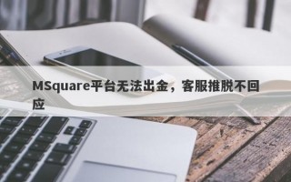 MSquare平台无法出金，客服推脱不回应