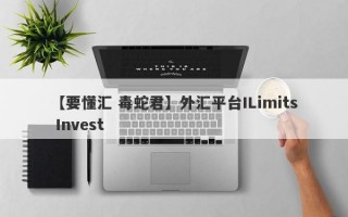 【要懂汇 毒蛇君】外汇平台ILimits Invest
