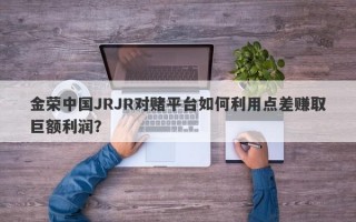 金荣中国JRJR对赌平台如何利用点差赚取巨额利润？