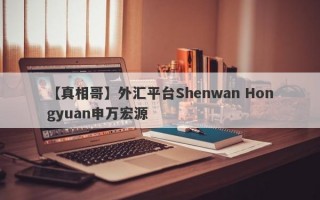 【真相哥】外汇平台Shenwan Hongyuan申万宏源
