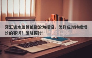 泽汇资本监管被指沦为摆设，怎样应对持续增长的客诉？策略探讨！