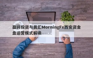 盈兴投资与晨汇MorningFx西安资金盘运营模式解读