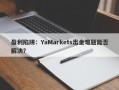 盈利陷阱：YaMarkets出金难题能否解决？