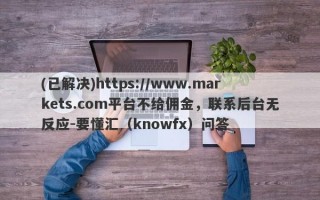 (已解决)https://www.markets.com平台不给佣金，联系后台无反应-要懂汇（knowfx）问答