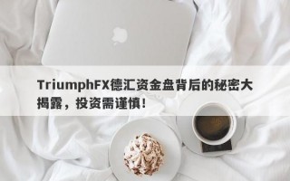 TriumphFX德汇资金盘背后的秘密大揭露，投资需谨慎！