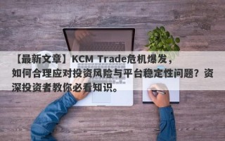 【最新文章】KCM Trade危机爆发，如何合理应对投资风险与平台稳定性问题？资深投资者教你必看知识。