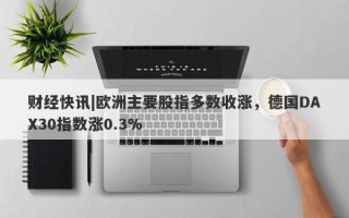 财经快讯|欧洲主要股指多数收涨，德国DAX30指数涨0.3%