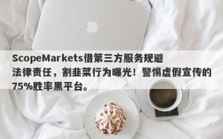 ScopeMarkets借第三方服务规避法律责任，割韭菜行为曝光！警惕虚假宣传的75%胜率黑平台。