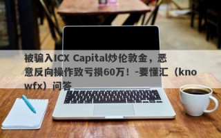 被骗入ICX Capital炒伦敦金，恶意反向操作致亏损60万！-要懂汇（knowfx）问答