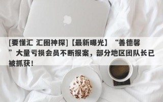 [要懂汇 汇圈神探]【最新曝光】“善德馨”大量亏损会员不断报案，部分地区团队长已被抓获！