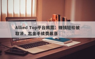 Allied Top平台揭露：赚钱轻松被取消，出金手续费暴涨