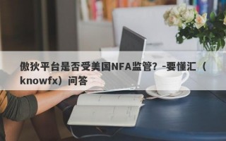 傲狄平台是否受美国NFA监管？-要懂汇（knowfx）问答