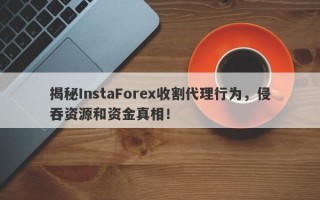 揭秘InstaForex收割代理行为，侵吞资源和资金真相！