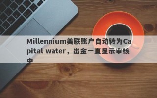 Millennium美联账户自动转为Capital water，出金一直显示审核中