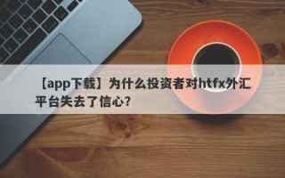 【app下载】为什么投资者对htfx外汇平台失去了信心？