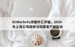 ECMarkets涉嫌外汇诈骗，2020年上海公司因非法招募客户被起诉