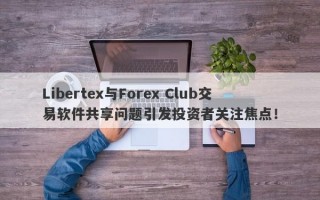 Libertex与Forex Club交易软件共享问题引发投资者关注焦点！