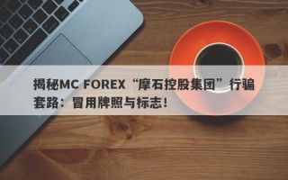 揭秘MC FOREX“摩石控股集团”行骗套路：冒用牌照与标志！