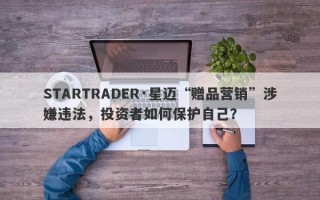 STARTRADER·星迈“赠品营销”涉嫌违法，投资者如何保护自己？